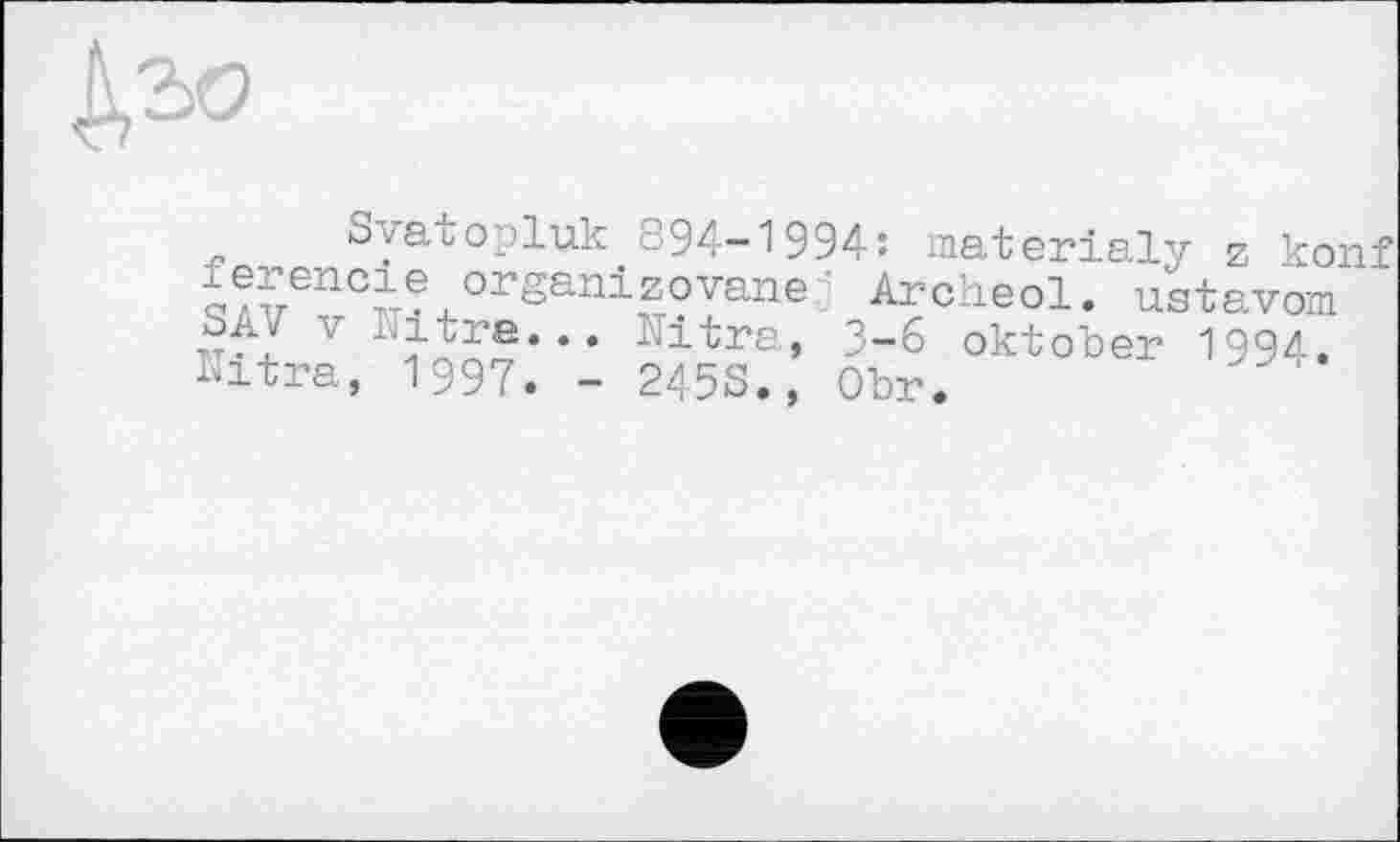 ﻿Svatopluk 894-1994: materialy z konf Je£encie organ!zovane Archeol. ustavom SA\T \ ultra... ultra, 3-6 Oktober 1994. Ultra, 1997. - 245S., Obr.